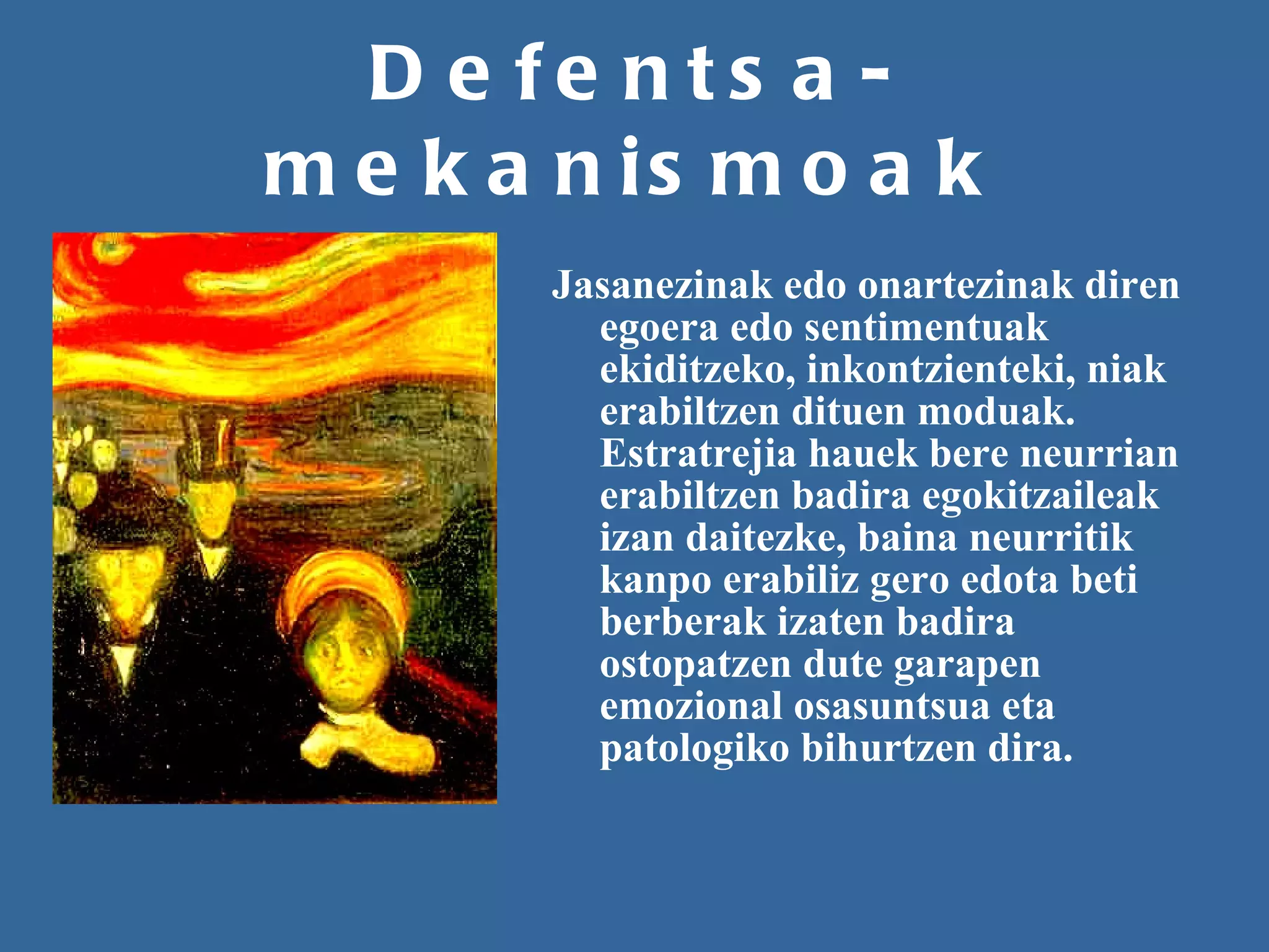 Defentsa-mekanismoak Jasanezinak edo onartezinak diren egoera edo sentimentuak ekiditzeko, inkontzienteki, niak erabiltzen dituen moduak. Estratrejia hauek bere neurrian erabiltzen badira egokitzaileak izan daitezke, baina neurritik kanpo erabiliz gero edota beti berberak izaten badira ostopatzen dute garapen emozional osasuntsua eta patologiko bihurtzen dira. 