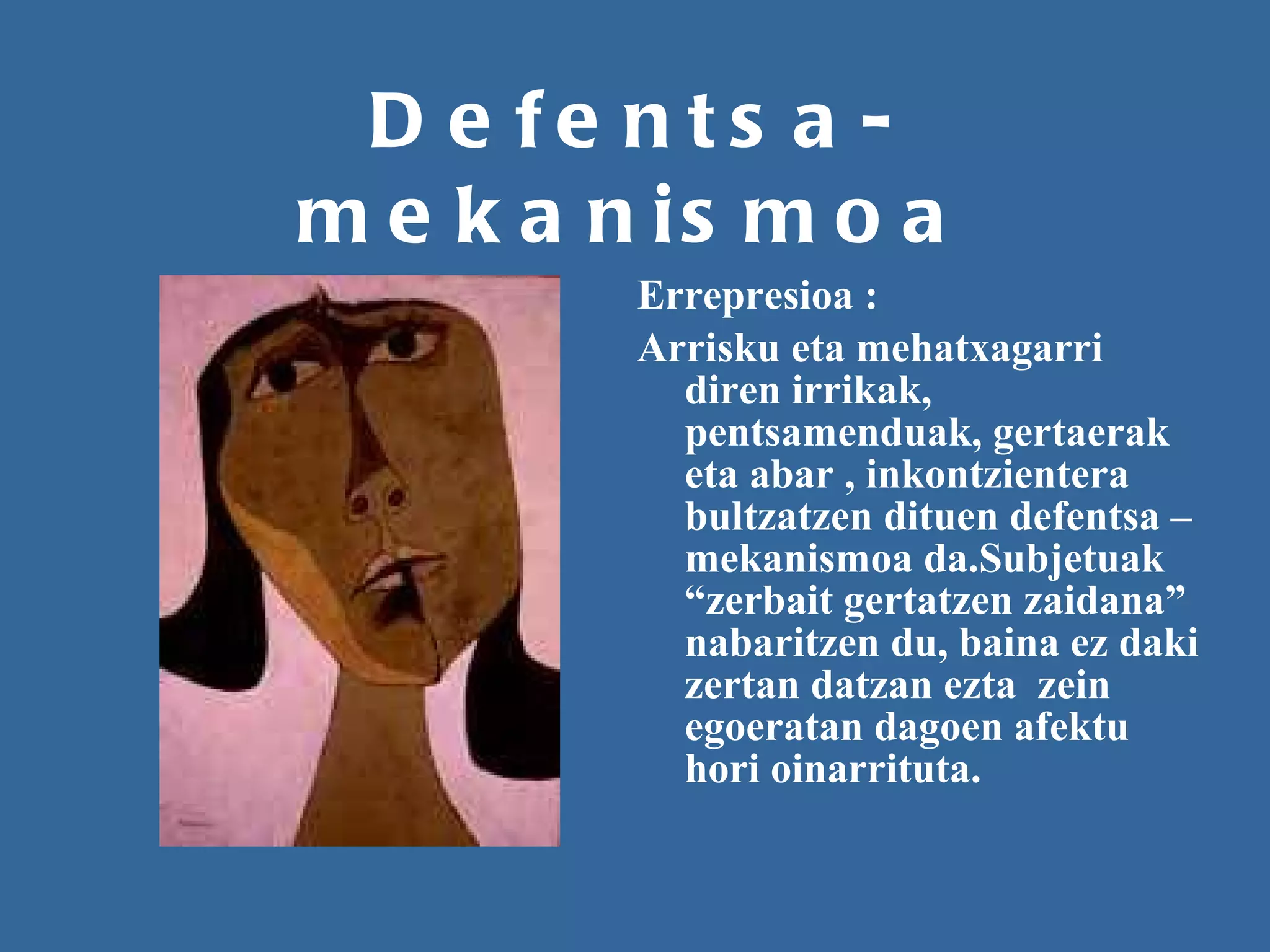 Defentsa-mekanismoa Errepresioa :  Arrisku eta mehatxagarri diren irrikak, pentsamenduak, gertaerak eta abar , inkontzientera bultzatzen dituen defentsa –mekanismoa da.Subjetuak “zerbait gertatzen zaidana” nabaritzen du, baina ez daki zertan datzan ezta  zein egoeratan dagoen afektu hori oinarrituta. 