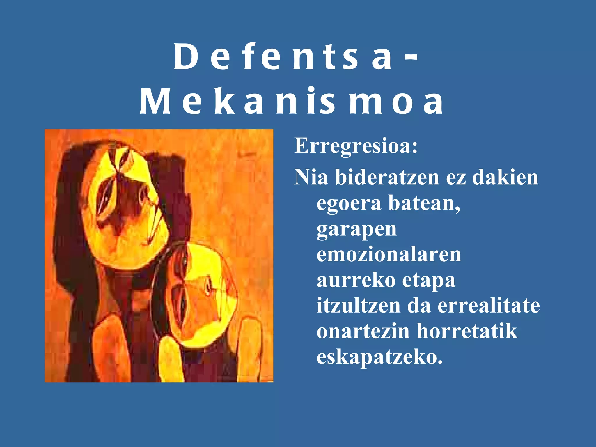 Defentsa- Mekanismoa Erregresioa: Nia bideratzen ez dakien egoera batean, garapen emozionalaren aurreko etapa itzultzen da errealitate onartezin horretatik eskapatzeko. 