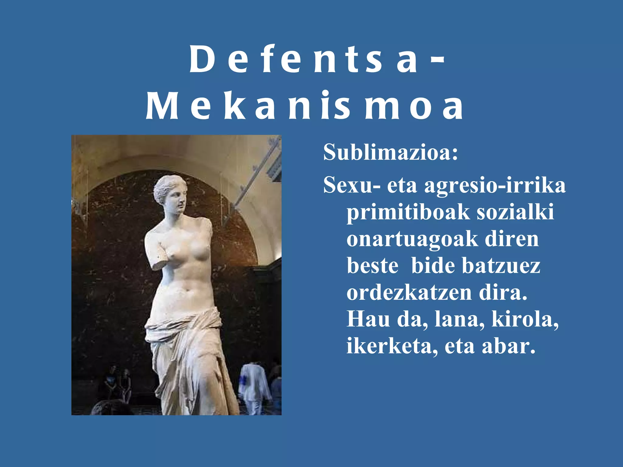 Defentsa-Mekanismoa Sublimazioa: Sexu- eta agresio-irrika primitiboak sozialki onartuagoak diren  beste  bide batzuez ordezkatzen dira. Hau da, lana, kirola, ikerketa, eta abar.  