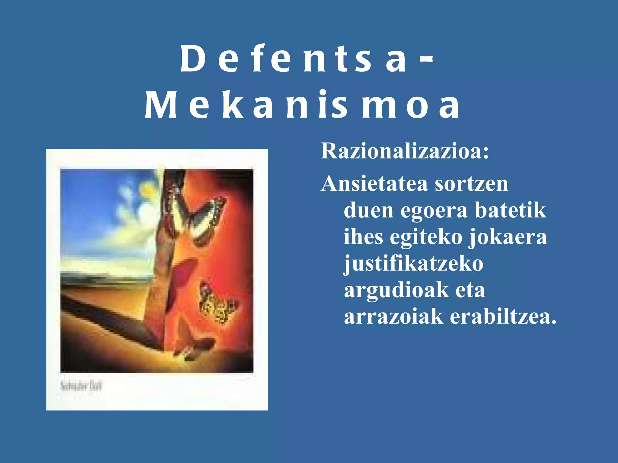 Defentsa-Mekanismoa Razionalizazioa: Ansietatea sortzen duen egoera batetik ihes egiteko jokaera justifikatzeko argudioak eta arrazoiak erabiltzea. 
