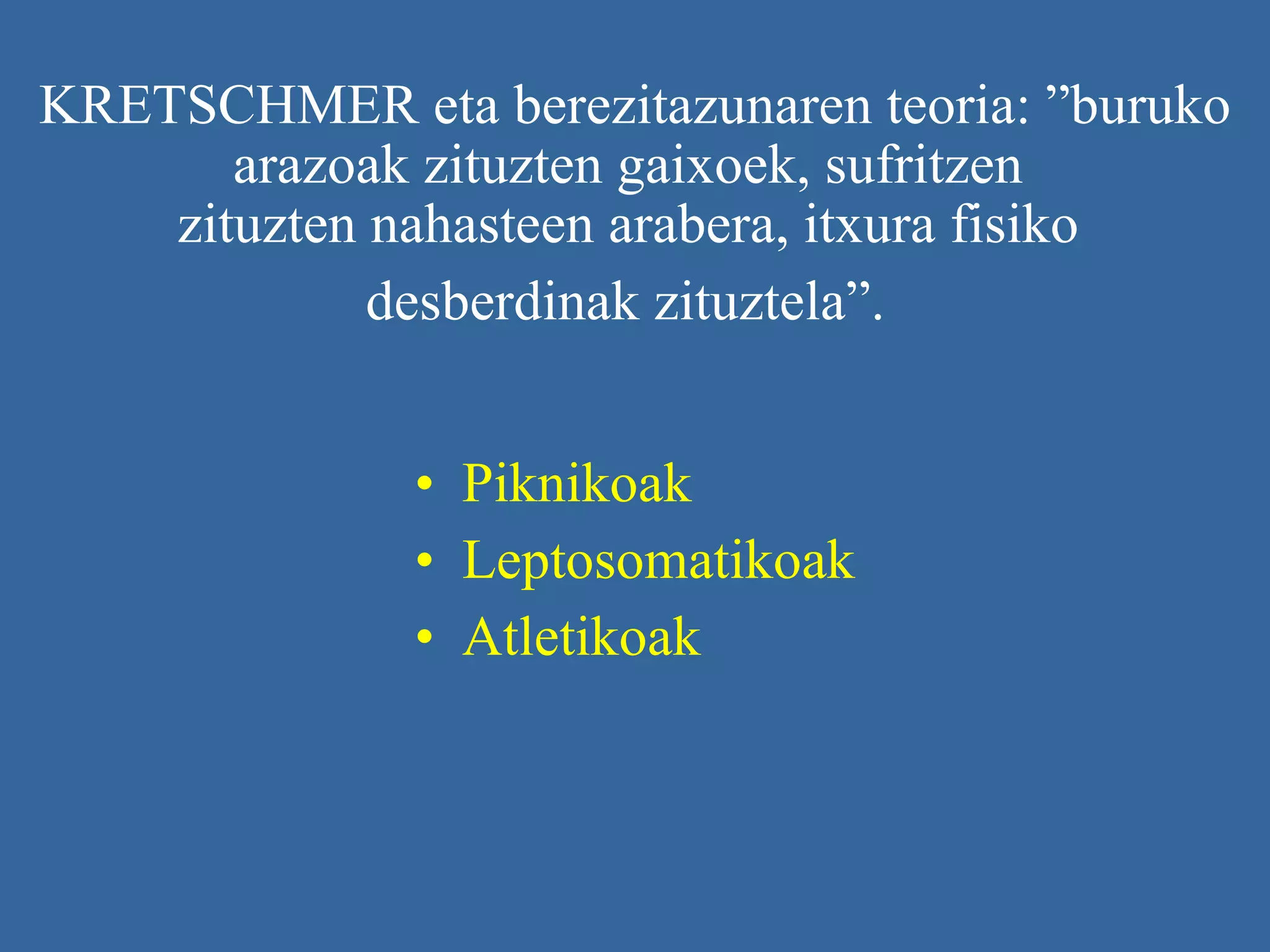 KRETSCHMER eta berezitazunaren teoria: ” buruko arazoak zituzten gaixoek, sufritzen  zituzten nahasteen arabera, itxura fisiko  desberdinak zituztela”.   Piknikoak Leptosomatikoak Atletikoak  