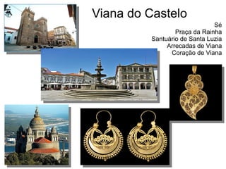 Viana do Castelo
Sé
Praça da Rainha
Santuário de Santa Luzia
Arrecadas de Viana
Coração de Viana
 