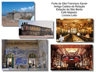 Forte de São Francisco Xavier
Antiga Cadeia da Relação
Estação de São Bento
Café Majestic
Livraria Lello
 