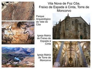 Vila Nova de Foz Côa,
Freixo de Espada à Cinta, Torre de
Moncorvo
Parque
Arqueológico
do Vale do
Côa
Igreja Matriz
de Freixo de
Espada à
Cinta
Igreja Matriz
de Torre de
Moncorvo
 
