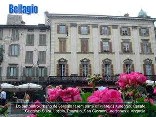 Do perímetro urbano de Bellagio fazem parte os vilarejos Aureggio, Casate, Guggiate Suira, Loppia, Pescallo, San Giovanni, Vergones e Visgnola. Bellagio 