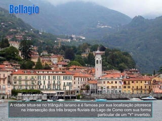 A cidade situa-se no triângulo lariano e é famosa por sua localização pitoresca na intersecção dos três braços fluviais do Lago de Como com sua forma particular de um "Y" invertido. Bellagio 