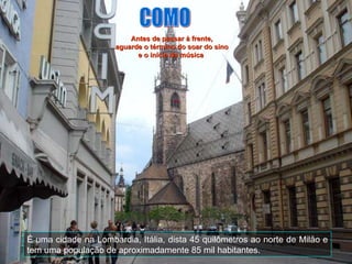 É uma cidade na Lombardia, Itália, dista 45 quilômetros ao norte de Milão e tem uma população de aproximadamente 85 mil habitantes. COMO Antes de passar à frente, aguarde o término do soar do sino e o início da música  