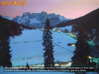 Este é o Lago Misurina congelado, onde acontece velocidade da patinagem e teve lugar durante o Inverno em 1956, nas Olmpíadas de Cortina D’Ampezzo, que foi a última.   