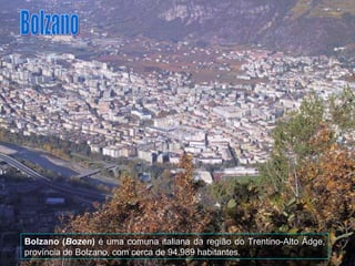 Bolzano ( Bozen )  é uma comuna italiana da região do Trentino-Alto Ádge, província de Bolzano, com cerca de 94.989 habitantes. Bolzano 