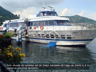 Está situada no extremo sul do braço sul-oeste do Lago de Como e é a capital da província de Como. 