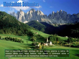 Aqui a natureza é mais pródiga do que nunca, premia a retina de nossos olhos com tanta beleza, nos dando o contraste entre a paisagem do verde com as montanhas dolomitas com neve. Montanhas Dolomitas 