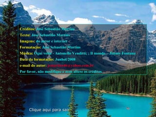 Créditos:   José Sebastião Martins Texto:   José Sebastião Martins Imagens:   do autor e internet Formatação:   José Sebastião Martins Música:   Ogni volta - Antonello Venditti; ; Il mondo – Jimmy Fontana Data da formatação:   Junhol/2008 e-mail do autor:   [email_address]   Por favor, não modifique e nem altere os créditos. Clique aqui para sair 