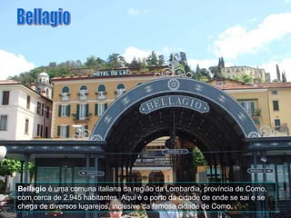 Bellagio  é uma comuna italiana da região da Lombardia, província de Como, com cerca de 2.945 habitantes. Aqui é o porto da cidade de onde se sai e se chega de diversos lugarejos, inclusive da famosa cidade de Como. Bellagio 