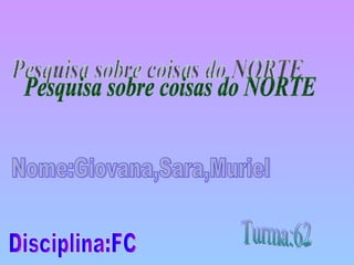 Pesquisa sobre coisas do NORTE Nome:Giovana,Sara,Muriel Turma:62 Disciplina:FC 