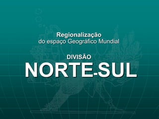 Regionalização
 do espaço Geográfico Mundial

          DIVISÃO

NORTE-SUL
 