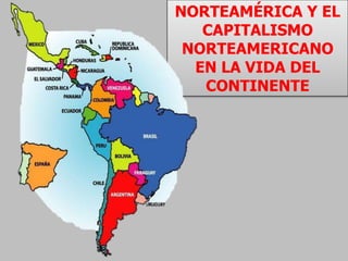 NORTEAMÉRICA Y EL
CAPITALISMO
NORTEAMERICANO
EN LA VIDA DEL
CONTINENTE
 