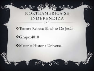 NORTEAMÉRICA SE
INDEPENDIZA
Tamara Rebeca Sánchez De Jesús
Grupo:4010
Materia: Historia Universal

 