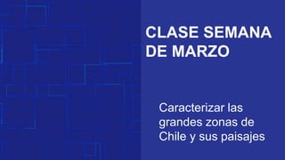 CLASE SEMANA
DE MARZO
Caracterizar las
grandes zonas de
Chile y sus paisajes
 