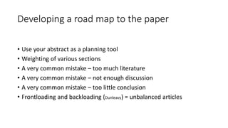Developing a road map to the paper
• Use your abstract as a planning tool
• Weighting of various sections
• A very common mistake – too much literature
• A very common mistake – not enough discussion
• A very common mistake – too little conclusion
• Frontloading and backloading (Dunleavy) = unbalanced articles
 
