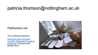 patricia.thomson@nottingham.ac.uk
Patthomson.net
This workshop based on
Writing for peer reviewed
journals: Strategies for getting
published. Thomson and
Kamler 2012
 