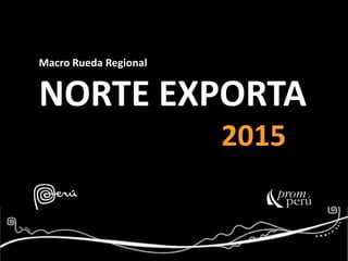 Macro Rueda Regional
NORTE EXPORTA
2015
 