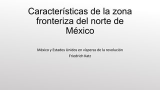 Características de la zona
fronteriza del norte de
México
México y Estados Unidos en vísperas de la revolución
Friedrich Katz

 