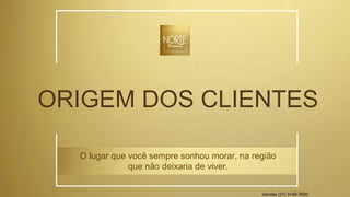 ORIGEM DOS CLIENTES
O lugar que você sempre sonhou morar, na região
que não deixaria de viver.
Vendas (21) 3149-7000
 