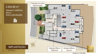 IMPLANTAÇÃO
TÉRREO
2.824,86 m²
Apenas 2 edifícios.
Isso é
EXCLUSIVIDADE.
Acesso Bloco
Platinum
Acesso Bloco
Aurum
Calçada em piso
intertravado
Vendas (21) 3149-7000
 