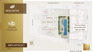 Lobby Bloco Platinum Lobby Bloco Aurum
IMPLANTAÇÃO
PUC
BEM ESTAR
Piscina Adulto
aquecida com
raia de 20mPiscina Infantil
Deck Molhado
Solarium
PISCINA
AQUECIDA
RuaSãoBraz
Vendas (21) 3149-7000
 