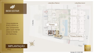 IMPLANTAÇÃO
PUC
BEM ESTAR
Fitness
Fitness Externo
R.SãoBraz
Uma academia
EXCLUSIVA no
seu condomínio
para você manter
corpo e mente
em harmonia.
Lobby Bloco Platinum Lobby Bloco Aurum
Vendas (21) 3149-7000
 