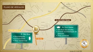 FLUXO DE VEÍCULOS
 Rua tranquila;
 Exclusividade;
 Área residencial.
R. São Braz
 Alto fluxo de veículos;
 Grande movimentação de
pessoas;
 Área comercial.
Av. Dom Helder
Vendas (21) 3149-7000
 