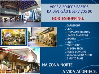 VOCÊ A POUCOS PASSOS  DA DIVERSÃO E SERVIÇOS DO  NORTESHOPPING .   NA ZONA NORTE   A VIDA ACONTECE.   . CARREFOUR . C & A . LOJAS AMERICANAS . LEADER MAGAZINE . MARISA . C & C . PONTO FRIO . A! BODY TECH . NORTE BOWLING . SARAIVA MEGA STORE . E MUITO MAIS 