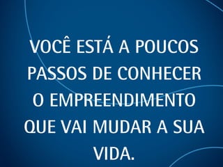 VOCÊ ESTÁ A POUCOS PASSOS DE CONHECER O EMPREENDIMENTO QUE VAI MUDAR A SUA VIDA. 