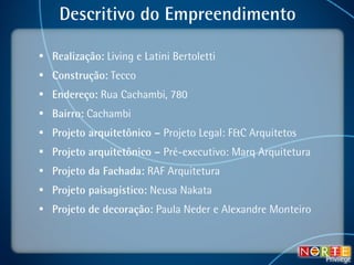 Descritivo do Empreendimento Realização:  Living e Latini Bertoletti Construção:  Tecco Endereço:  Rua Cachambi, 780 Bairro:  Cachambi  Projeto arquitetônico –  Projeto Legal: F&C Arquitetos Projeto arquitetônico –  Pré-executivo: Marq Arquitetura Projeto da Fachada:  RAF Arquitetura Projeto paisagístico:  Neusa Nakata Projeto de decoração:  Paula Neder e Alexandre Monteiro 