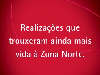 Realizações que trouxeram ainda mais vida à Zona Norte. 