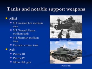 Tanks and notable support weapons Allied M3 General Lee medium tank M3 General Grant medium tank M4 Sherman medium tank Crusader cruiser tank Axis Panzer III Panzer IV 88mm flak gun Sherman tank Panzer III 
