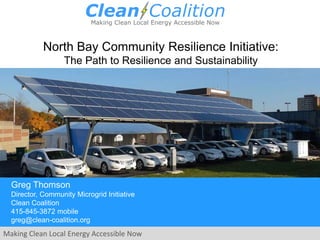 Making Clean Local Energy Accessible Now
Greg Thomson
Director, Community Microgrid Initiative
Clean Coalition
415-845-3872 mobile
greg@clean-coalition.org
North Bay Community Resilience Initiative:
The Path to Resilience and Sustainability
 