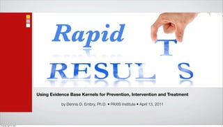 Rapid

                           Using Evidence Base Kernels for Prevention, Intervention and Treatment

                                      by Dennis D. Embry, Ph.D. • PAXIS Institute • April 13, 2011




Thursday, April 14, 2011                                                                             1
 