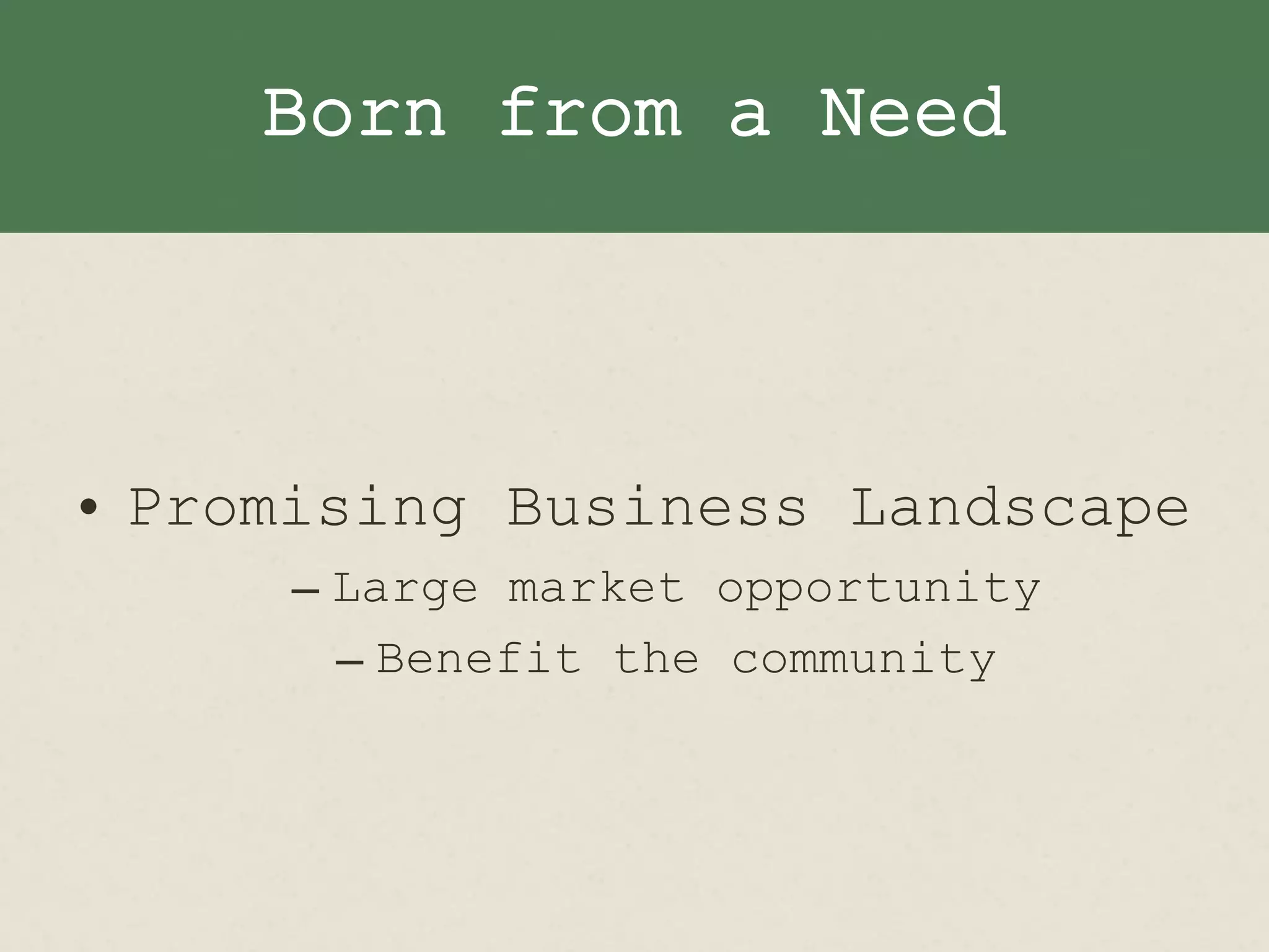 Born from a Need
• Promising Business Landscape
– Large market opportunity
– Benefit the community
 