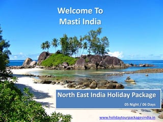 Welcome To
Masti India
North East India Holiday Package
05 Night / 06 Days
www.holidaytourpackagesindia.in
 