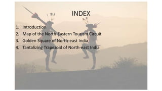 INDEX
1. Introduction
2. Map of the North-Eastern Tourism Circuit
3. Golden Square of North-east India
4. Tantalizing Trapezoid of North-east India
 