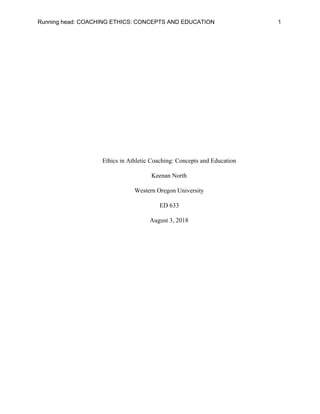 Running head: COACHING ETHICS: CONCEPTS AND EDUCATION 1
Ethics in Athletic Coaching: Concepts and Education
Keenan North
Western Oregon University
ED 633
August 3, 2018
 