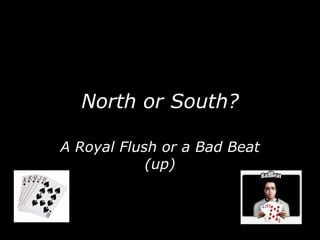 North or South? A Royal Flush or a Bad Beat (up) 