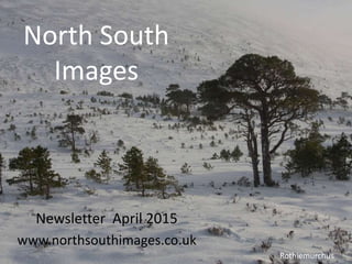 North South
Images
Newsletter April 2015
www.northsouthimages.co.uk
Rothiemurchus
 
