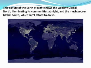 This picture of the Earth at night shows the wealthy Global
North, illuminating its communities at night, and the much poorer
Global South, which can’t afford to do so.
 