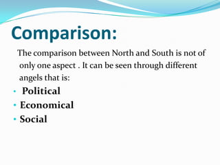 Comparison:
The comparison between North and South is not of
only one aspect . It can be seen through different
angels that is:
• Political
• Economical
• Social
 