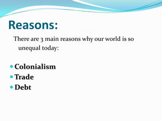 Reasons:
There are 3 main reasons why our world is so
unequal today:
 Colonialism
 Trade
 Debt
 