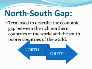 North-South Gap:
Term used to describe the economic
gap between the rich northern
countries of the world and the south
poorer countries of the world.
NORTH
SOUTH
 