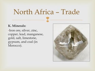 North Africa – Trade

K. Minerals:
-Iron ore, silver, zinc,
copper, lead, manganese,
gold, salt, limestone,
gypsum, and coal (in
Morocco).

 